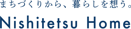 まちづくりから、暮らしを想う。Nishitetsu Home