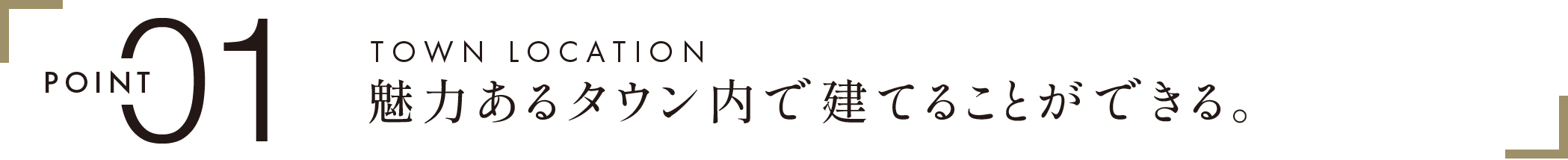 POINT 01　TOWN LOCATION　魅力あるタウン内で建てることができる。