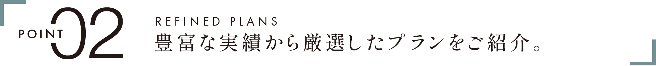 POINT 02　REFINED PLANS　豊富な実績から厳選したプランをご紹介。　