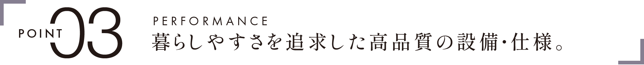 POINT 03　PERFORMANCE　暮らしやすさを追求した高品質の設備・仕様。