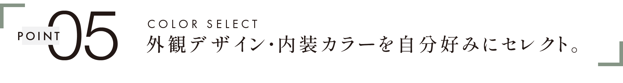 POINT 05　COLOR SELECT　外観デザイン・内装カラーを自分好みにセレクト。