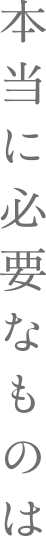 本当に必要なものは