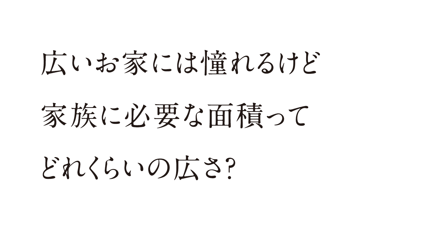 広いお家には憧れるけど家族に必要な面積ってどれくらいの広さ？