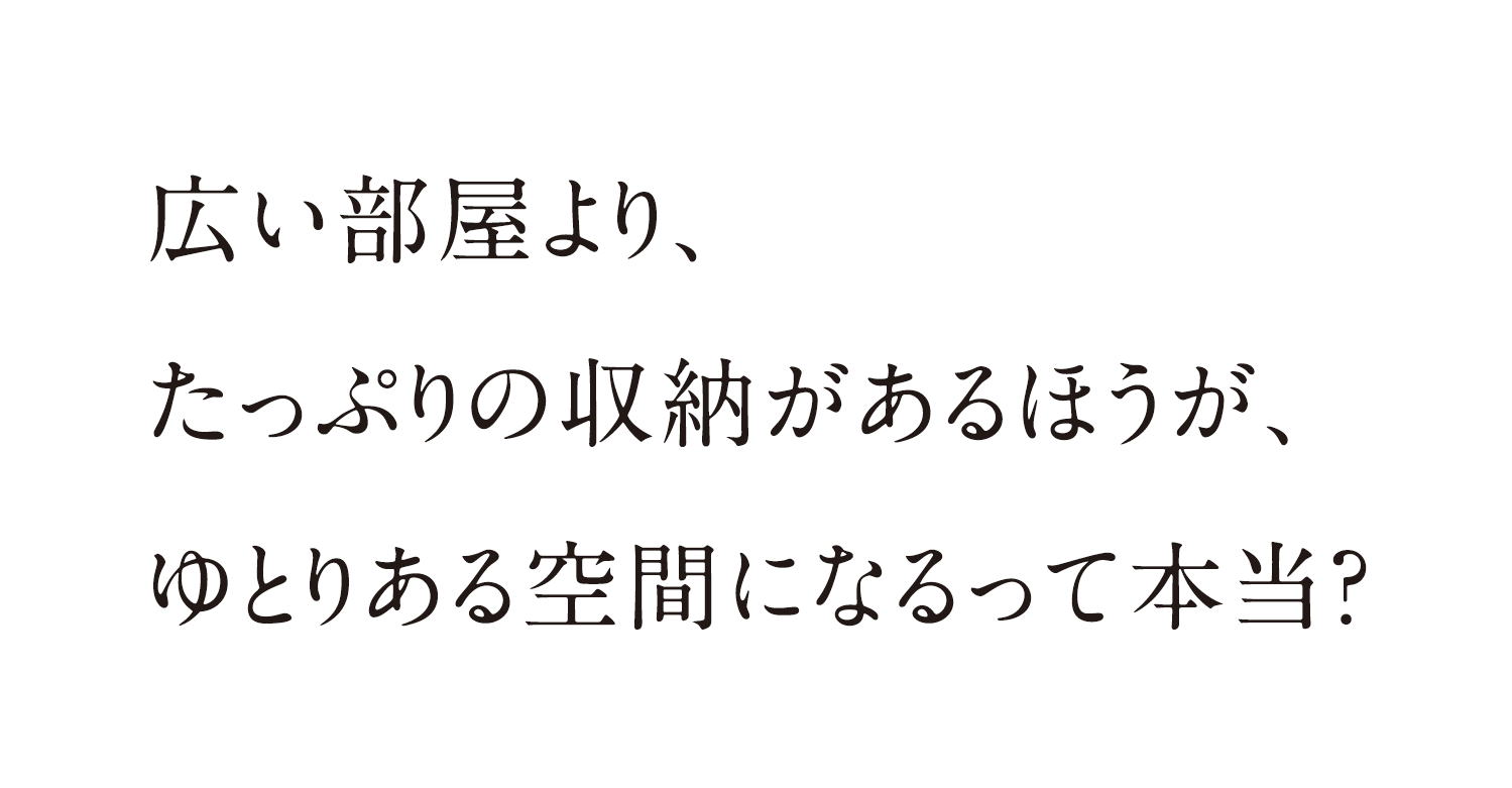 広い部屋より、たっぷりの収納があるほうが、ゆとりある空間になるって本当？