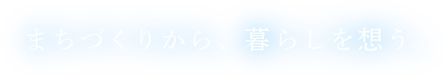 まちづくりから、暮らしを想う。